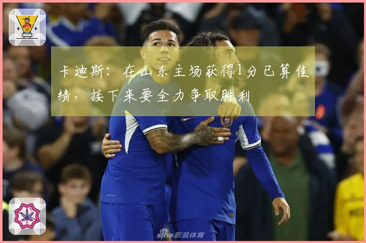 卡迪斯:在山东主场获得1分已算佳绩,接下来要全力争取胜利