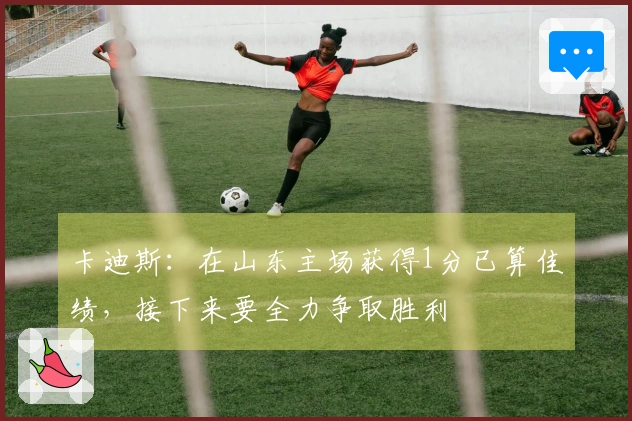 卡迪斯：在山东主场获得1分已算佳绩，接下来要全力争取胜利