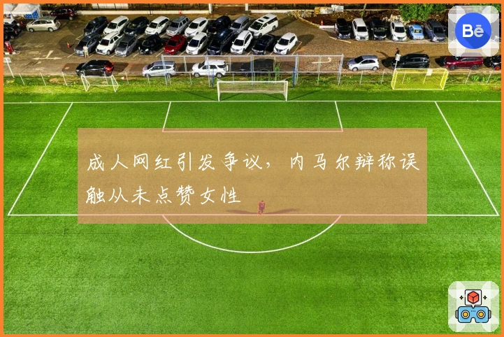 成人网红引发争议，内马尔辩称误触从未点赞女性