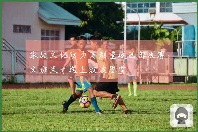 家庭文化助力马刺重返西部决赛，文班天才遇上波波恩赏